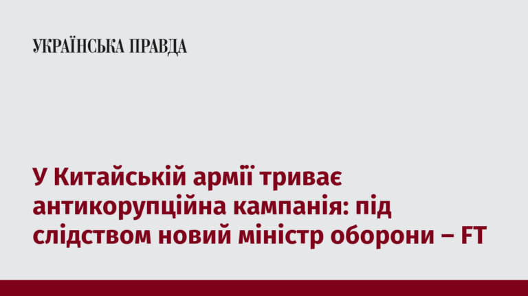 У Китайській армії триває антикорупційна кампанія: під слідством новий міністр оборони – FT